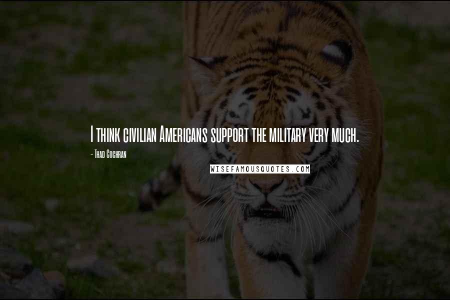 Thad Cochran Quotes: I think civilian Americans support the military very much.