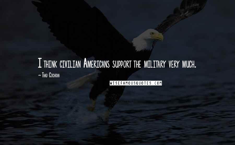 Thad Cochran Quotes: I think civilian Americans support the military very much.