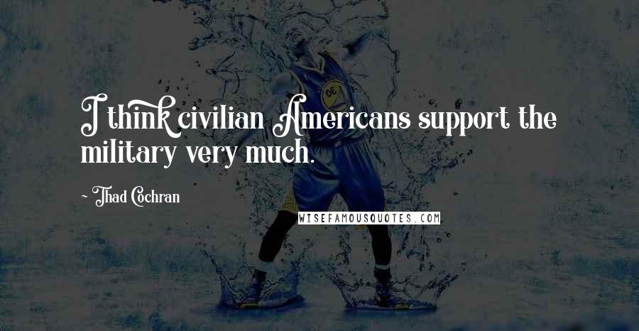 Thad Cochran Quotes: I think civilian Americans support the military very much.