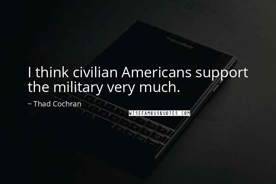 Thad Cochran Quotes: I think civilian Americans support the military very much.