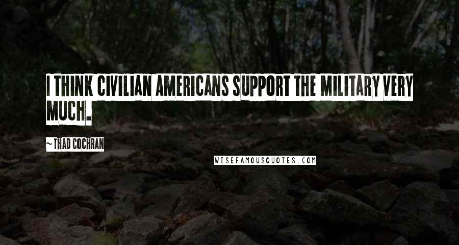 Thad Cochran Quotes: I think civilian Americans support the military very much.