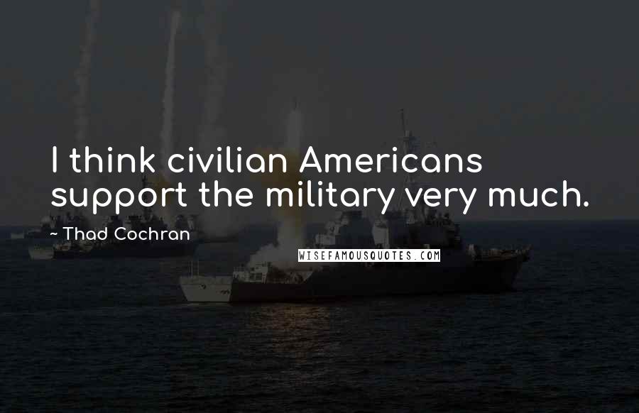 Thad Cochran Quotes: I think civilian Americans support the military very much.