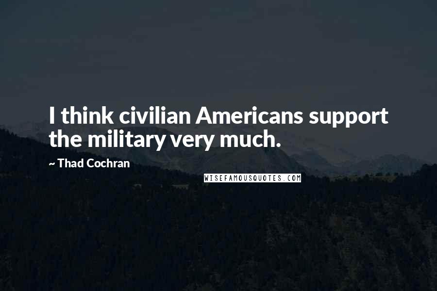 Thad Cochran Quotes: I think civilian Americans support the military very much.