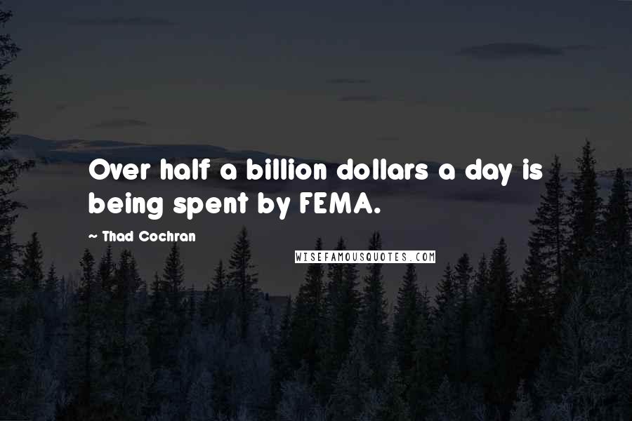 Thad Cochran Quotes: Over half a billion dollars a day is being spent by FEMA.