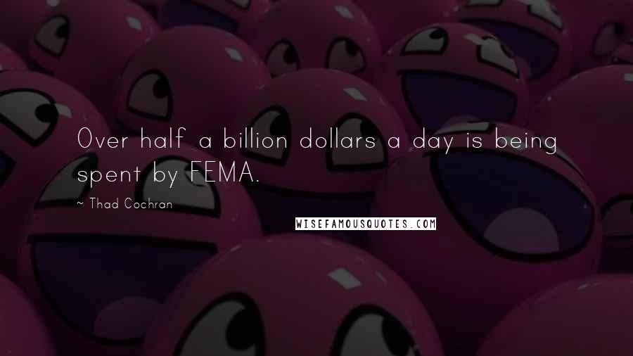 Thad Cochran Quotes: Over half a billion dollars a day is being spent by FEMA.