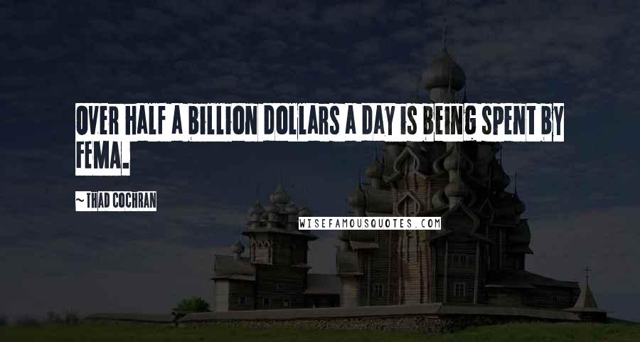 Thad Cochran Quotes: Over half a billion dollars a day is being spent by FEMA.