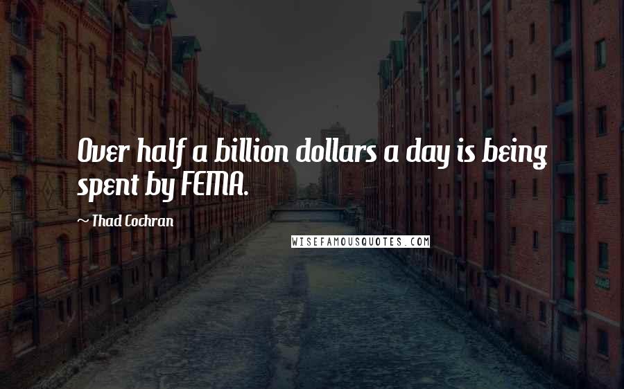 Thad Cochran Quotes: Over half a billion dollars a day is being spent by FEMA.