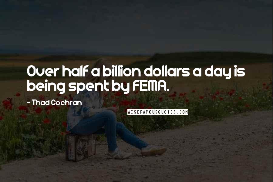 Thad Cochran Quotes: Over half a billion dollars a day is being spent by FEMA.