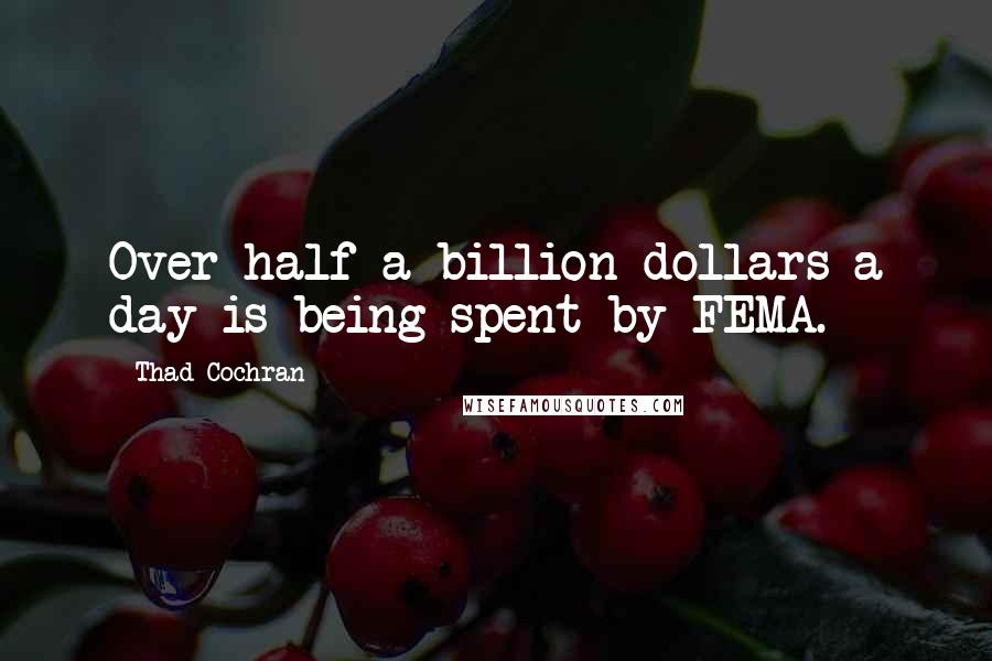 Thad Cochran Quotes: Over half a billion dollars a day is being spent by FEMA.