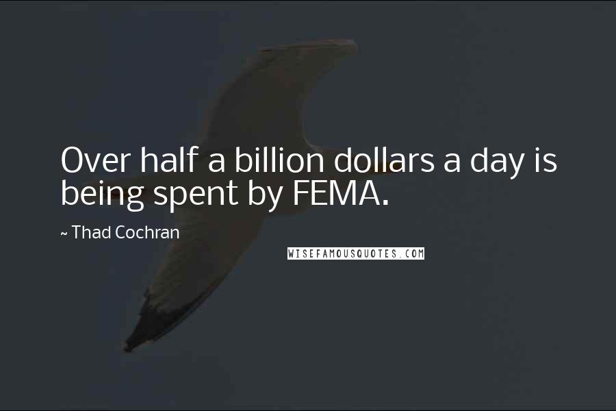 Thad Cochran Quotes: Over half a billion dollars a day is being spent by FEMA.