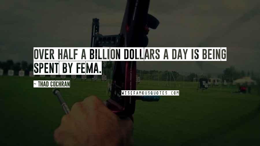 Thad Cochran Quotes: Over half a billion dollars a day is being spent by FEMA.