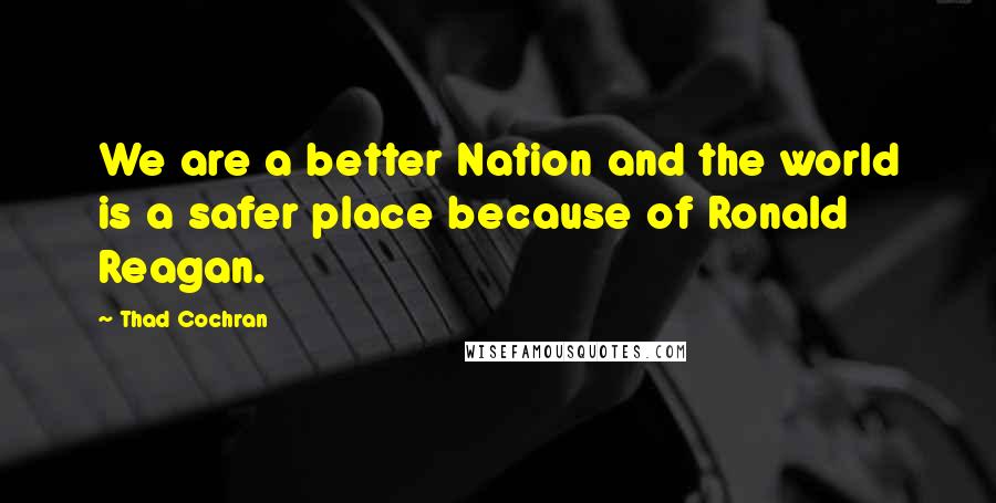 Thad Cochran Quotes: We are a better Nation and the world is a safer place because of Ronald Reagan.