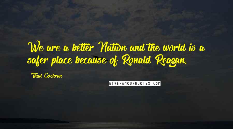 Thad Cochran Quotes: We are a better Nation and the world is a safer place because of Ronald Reagan.