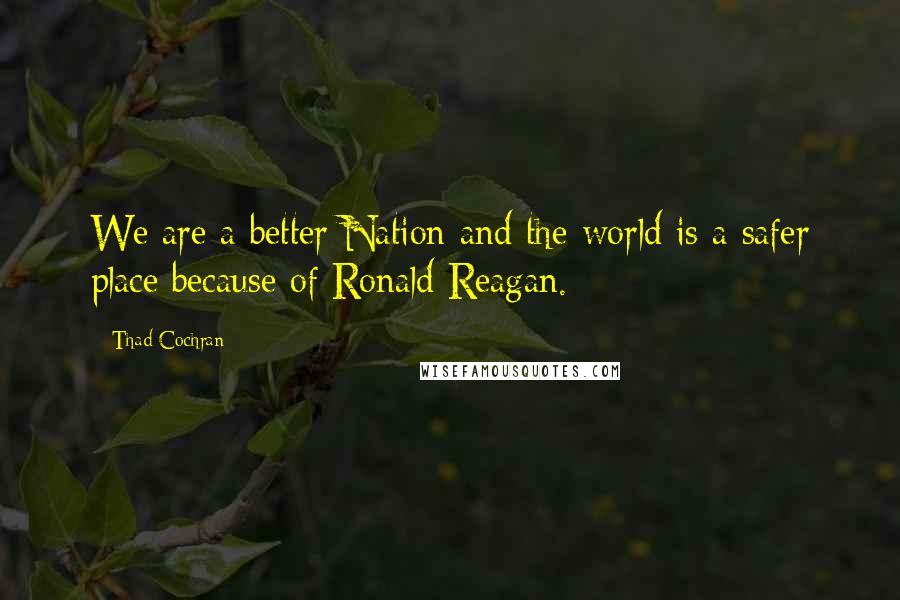 Thad Cochran Quotes: We are a better Nation and the world is a safer place because of Ronald Reagan.