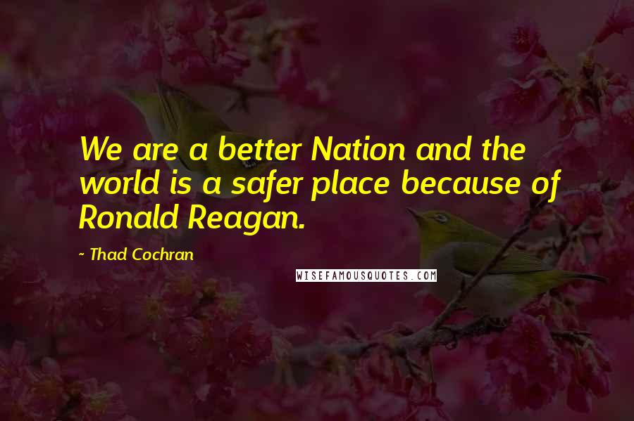 Thad Cochran Quotes: We are a better Nation and the world is a safer place because of Ronald Reagan.