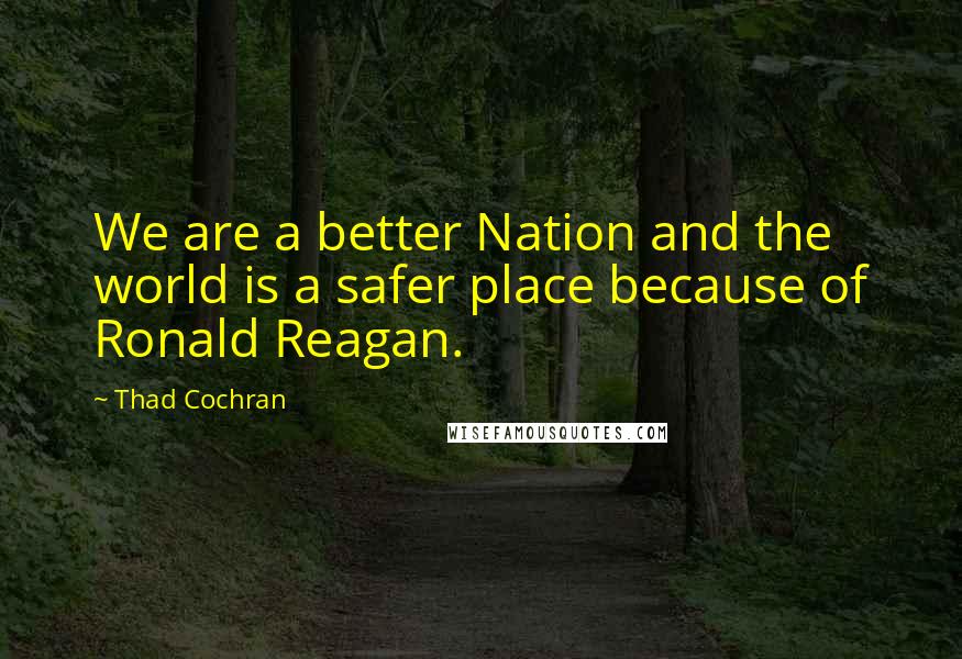 Thad Cochran Quotes: We are a better Nation and the world is a safer place because of Ronald Reagan.