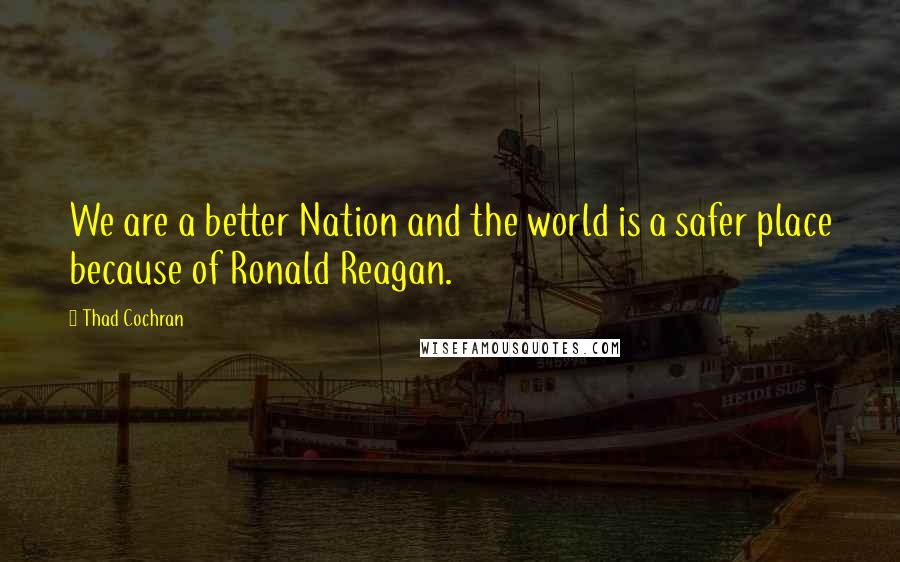 Thad Cochran Quotes: We are a better Nation and the world is a safer place because of Ronald Reagan.