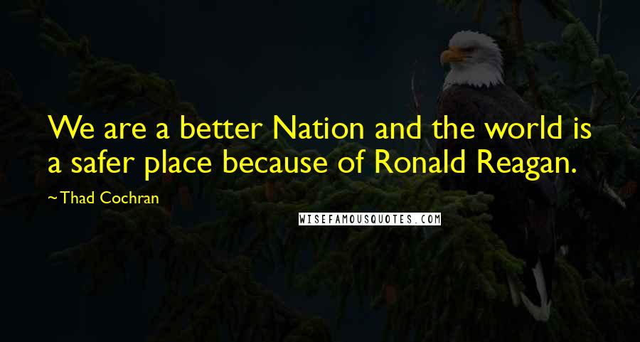 Thad Cochran Quotes: We are a better Nation and the world is a safer place because of Ronald Reagan.