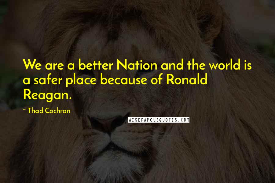 Thad Cochran Quotes: We are a better Nation and the world is a safer place because of Ronald Reagan.