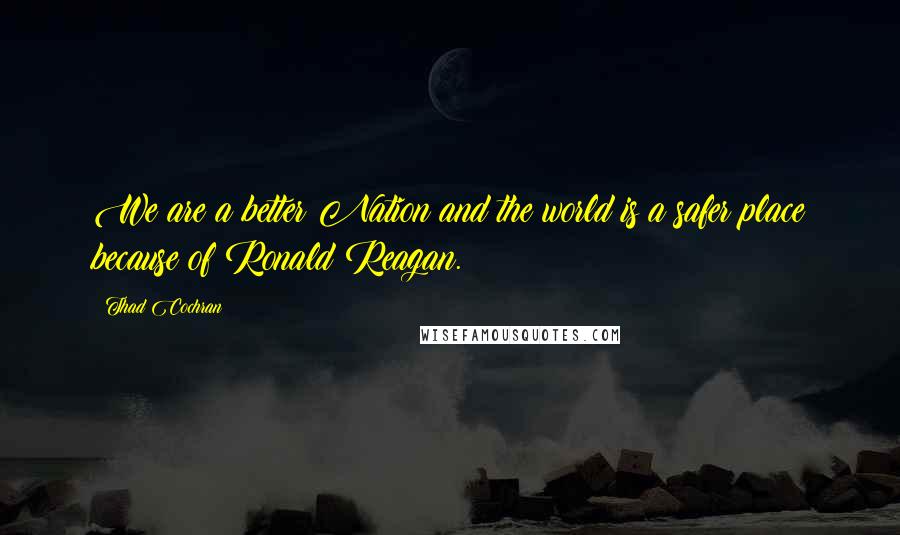 Thad Cochran Quotes: We are a better Nation and the world is a safer place because of Ronald Reagan.