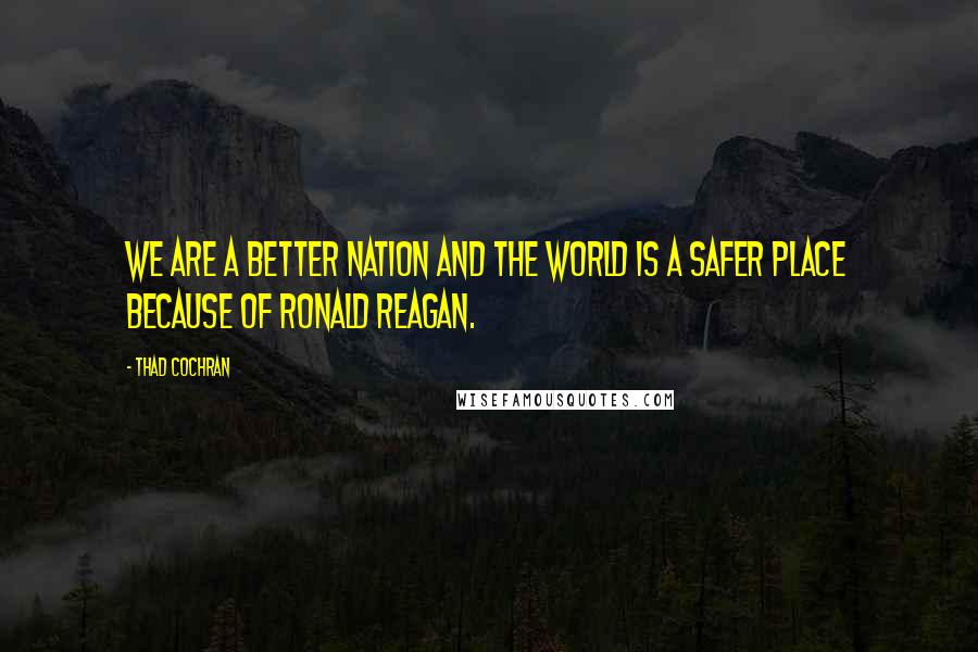 Thad Cochran Quotes: We are a better Nation and the world is a safer place because of Ronald Reagan.