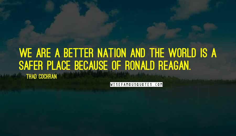 Thad Cochran Quotes: We are a better Nation and the world is a safer place because of Ronald Reagan.