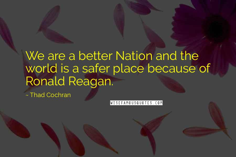 Thad Cochran Quotes: We are a better Nation and the world is a safer place because of Ronald Reagan.