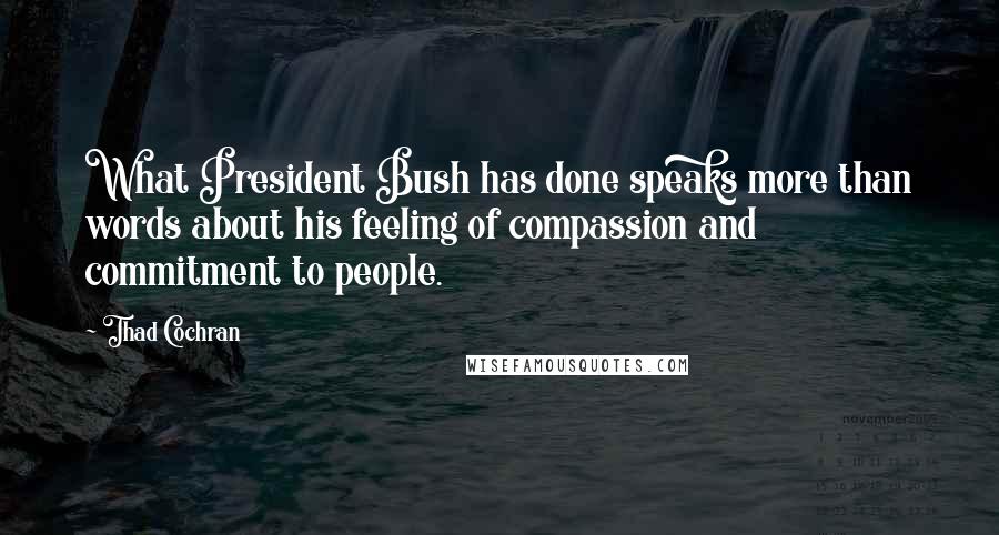 Thad Cochran Quotes: What President Bush has done speaks more than words about his feeling of compassion and commitment to people.