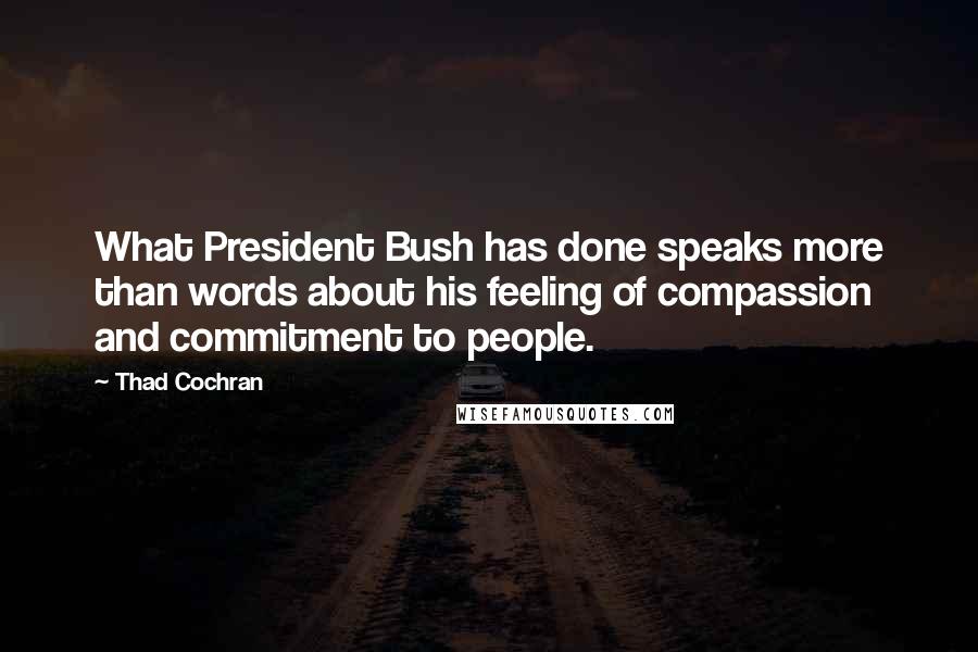 Thad Cochran Quotes: What President Bush has done speaks more than words about his feeling of compassion and commitment to people.
