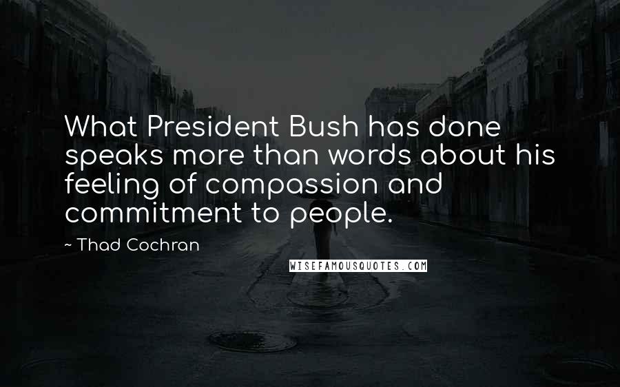 Thad Cochran Quotes: What President Bush has done speaks more than words about his feeling of compassion and commitment to people.