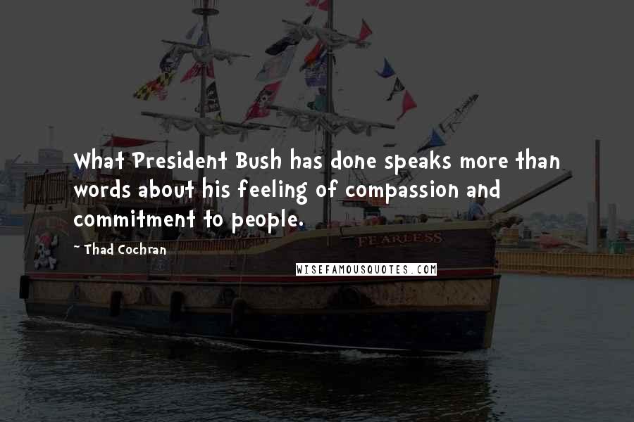 Thad Cochran Quotes: What President Bush has done speaks more than words about his feeling of compassion and commitment to people.