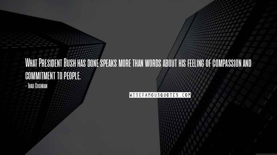 Thad Cochran Quotes: What President Bush has done speaks more than words about his feeling of compassion and commitment to people.