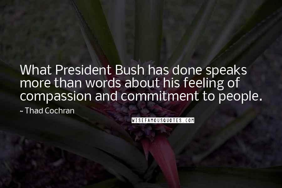 Thad Cochran Quotes: What President Bush has done speaks more than words about his feeling of compassion and commitment to people.