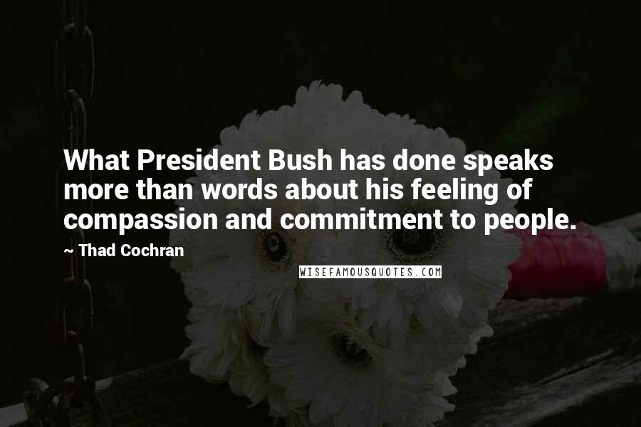 Thad Cochran Quotes: What President Bush has done speaks more than words about his feeling of compassion and commitment to people.