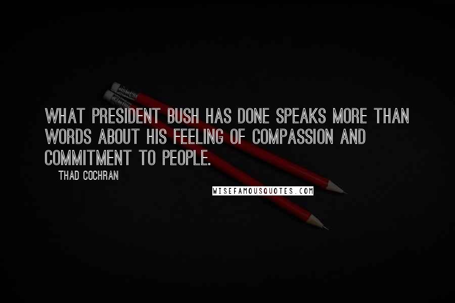 Thad Cochran Quotes: What President Bush has done speaks more than words about his feeling of compassion and commitment to people.