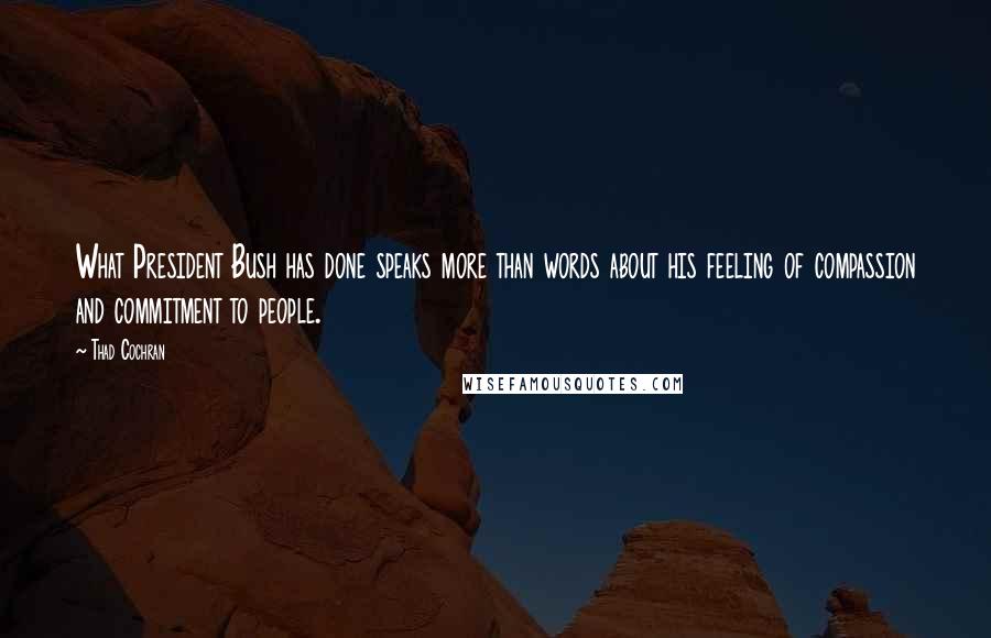 Thad Cochran Quotes: What President Bush has done speaks more than words about his feeling of compassion and commitment to people.