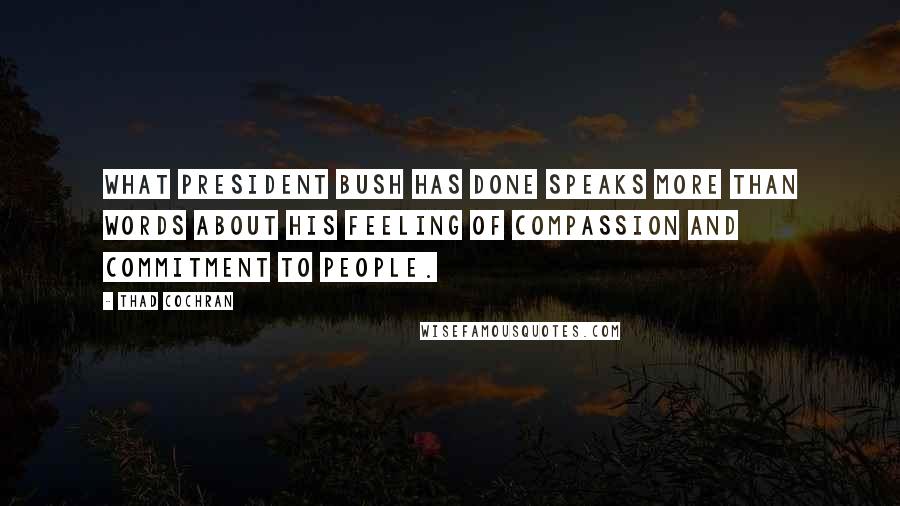 Thad Cochran Quotes: What President Bush has done speaks more than words about his feeling of compassion and commitment to people.