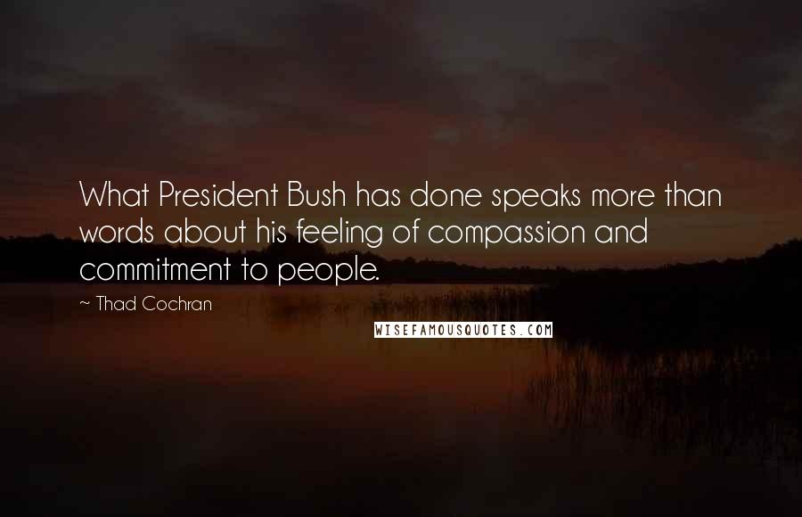 Thad Cochran Quotes: What President Bush has done speaks more than words about his feeling of compassion and commitment to people.