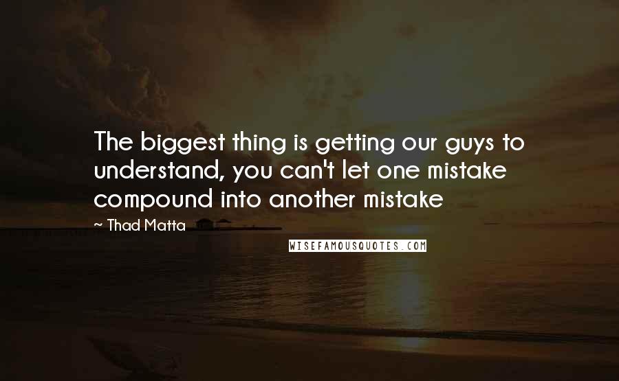 Thad Matta Quotes: The biggest thing is getting our guys to understand, you can't let one mistake compound into another mistake