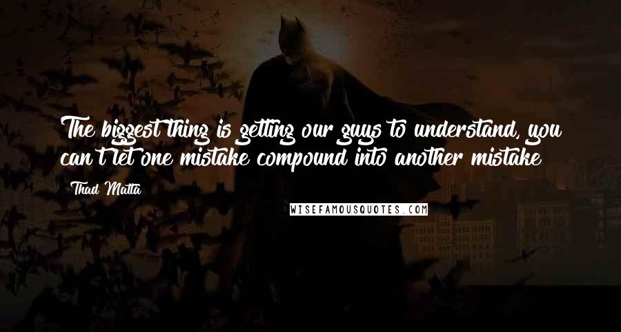 Thad Matta Quotes: The biggest thing is getting our guys to understand, you can't let one mistake compound into another mistake