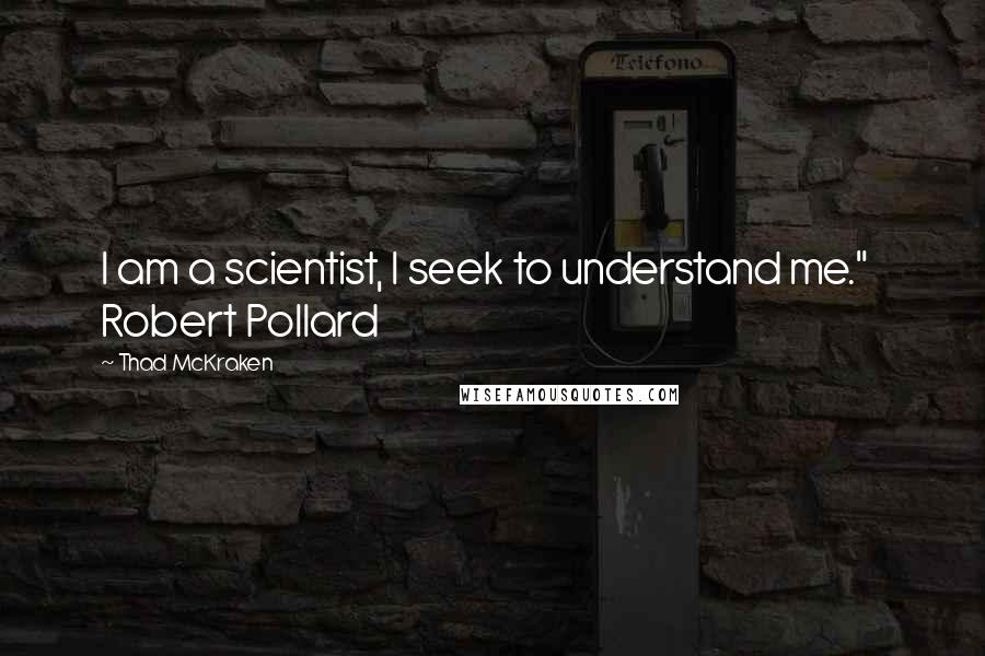 Thad McKraken Quotes: I am a scientist, I seek to understand me." Robert Pollard