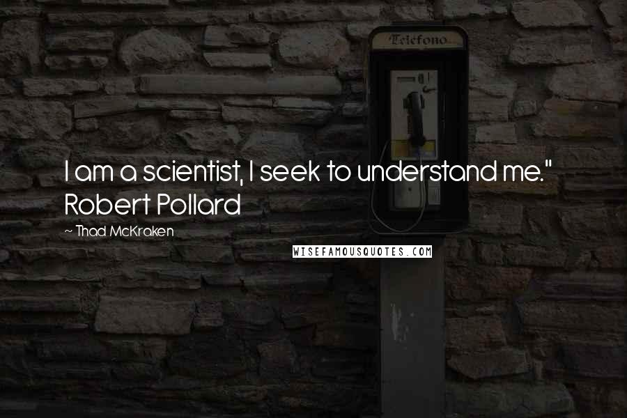 Thad McKraken Quotes: I am a scientist, I seek to understand me."   Robert Pollard