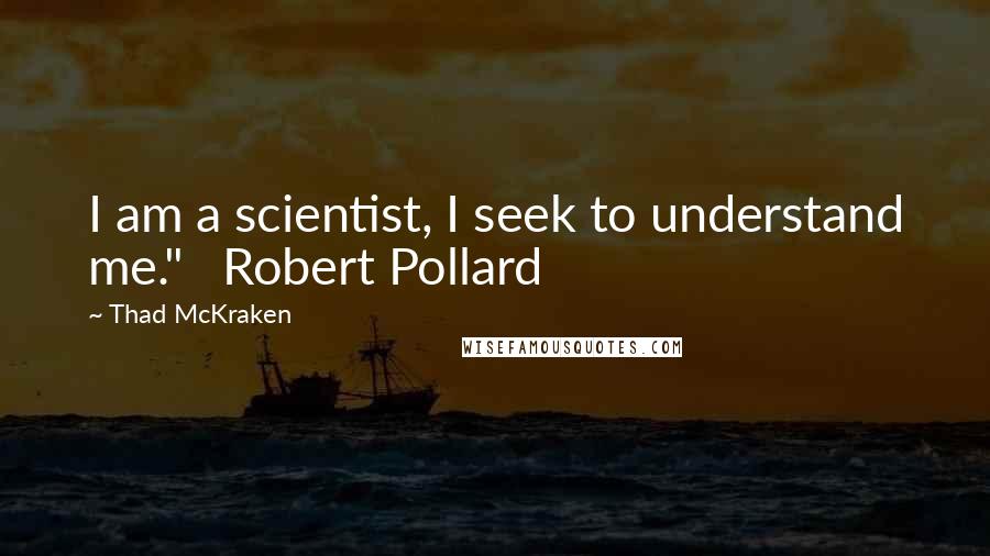 Thad McKraken Quotes: I am a scientist, I seek to understand me."   Robert Pollard