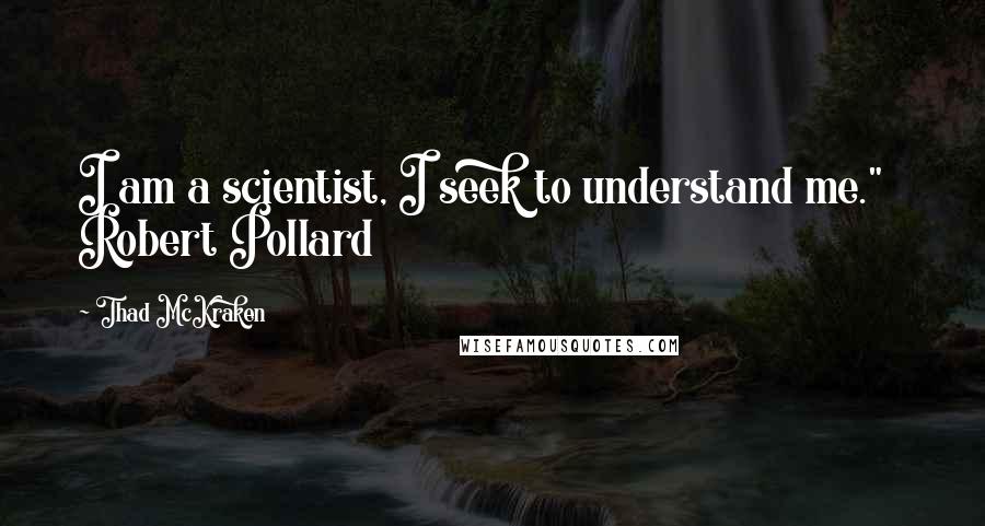 Thad McKraken Quotes: I am a scientist, I seek to understand me."   Robert Pollard