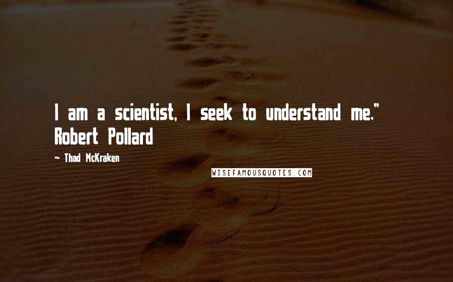 Thad McKraken Quotes: I am a scientist, I seek to understand me."   Robert Pollard