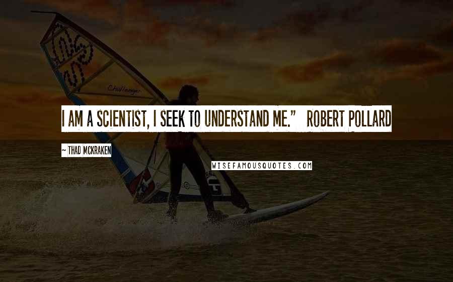Thad McKraken Quotes: I am a scientist, I seek to understand me."   Robert Pollard