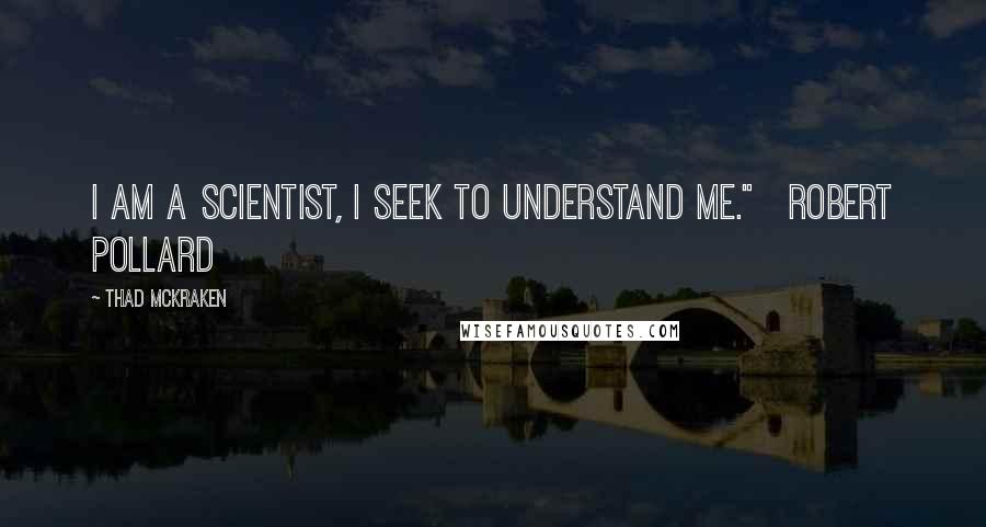 Thad McKraken Quotes: I am a scientist, I seek to understand me."   Robert Pollard