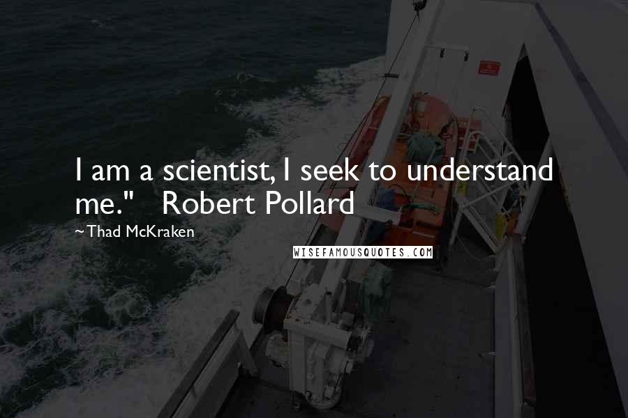 Thad McKraken Quotes: I am a scientist, I seek to understand me."   Robert Pollard