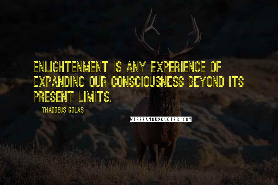 Thaddeus Golas Quotes: Enlightenment is any experience of expanding our consciousness beyond its present limits.