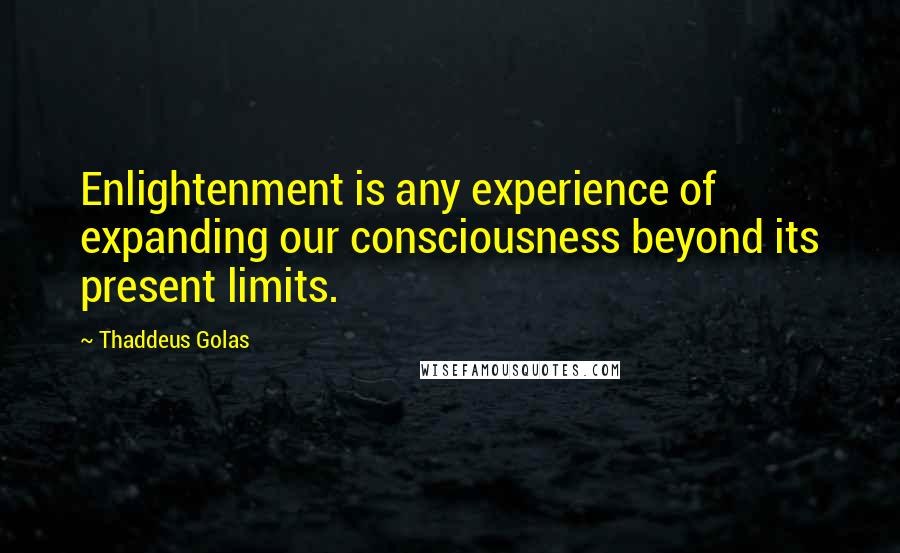 Thaddeus Golas Quotes: Enlightenment is any experience of expanding our consciousness beyond its present limits.